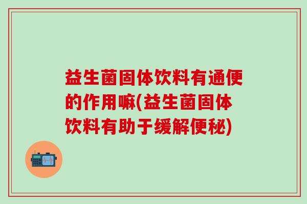 益生菌固体饮料有通便的作用嘛(益生菌固体饮料有助于缓解)