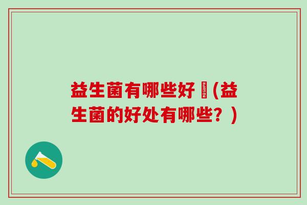 益生菌有哪些好處(益生菌的好处有哪些?) 益生菌有哪些好處(益生菌的好处有哪些?)