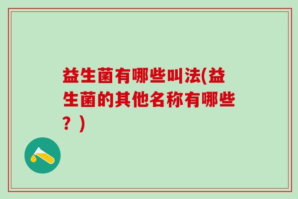益生菌有哪些叫法(益生菌的其他名称有哪些?) 益生菌有哪些叫法(益生菌的其他名称有哪些?)