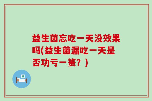 益生菌忘吃一天没效果吗(益生菌漏吃一天是否功亏一篑？)