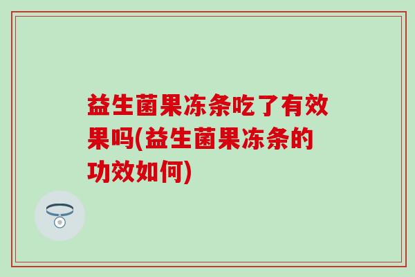 益生菌果冻条吃了有效果吗(益生菌果冻条的功效如何)