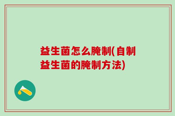 益生菌怎么腌制(自制益生菌的腌制方法) 益生菌怎么腌制(自制益生菌的腌制方法)