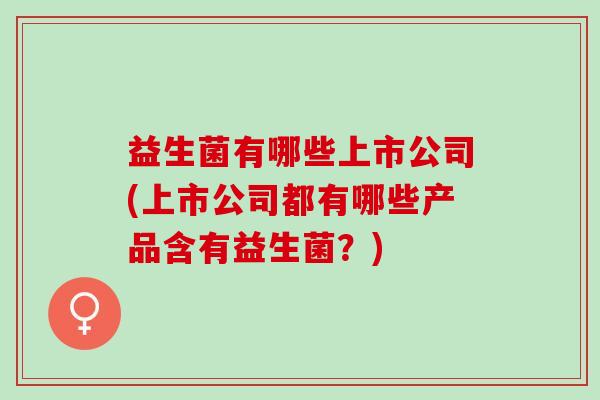 益生菌有哪些上市公司(上市公司都有哪些产品含有益生菌?) 益生菌有哪些上市公司(上市公司都有哪些产品含有益生菌?)