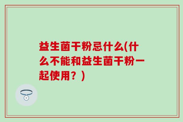益生菌干粉忌什么(什么不能和益生菌干粉一起使用?) 益生菌干粉忌什么(什么不能和益生菌干粉一起使用?)