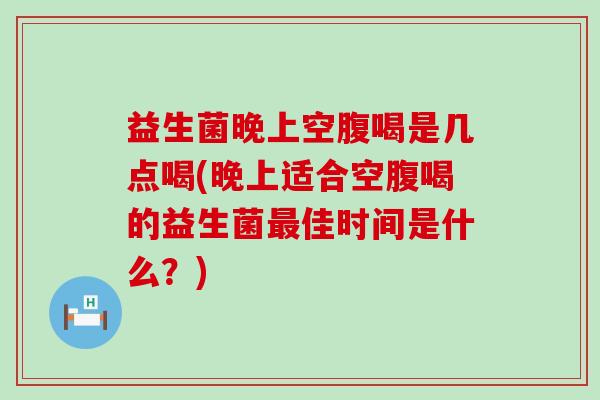 益生菌晚上空腹喝是几点喝(晚上适合空腹喝的益生菌佳时间是什么?) 益生菌晚上空腹喝是几点喝(晚上适合空腹喝的益生菌佳时间是什么?)