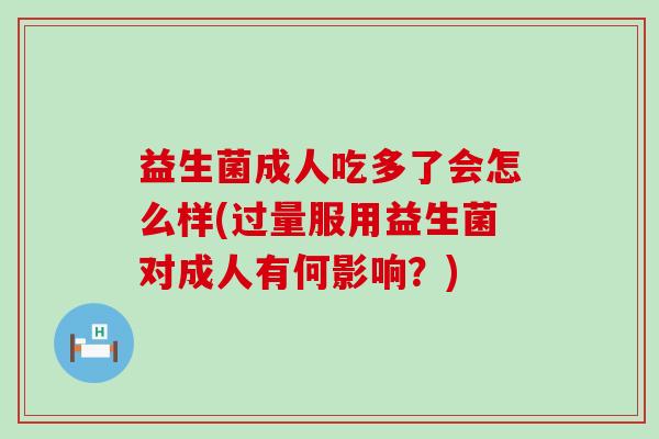 益生菌成人吃多了会怎么样(过量服用益生菌对成人有何影响?) 益生菌成人吃多了会怎么样(过量服用益生菌对成人有何影响?)