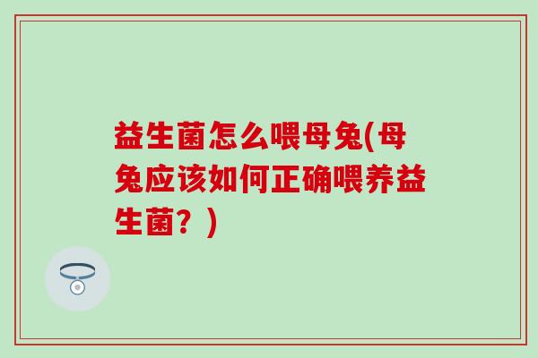益生菌怎么喂母兔(母兔应该如何正确喂养益生菌？)