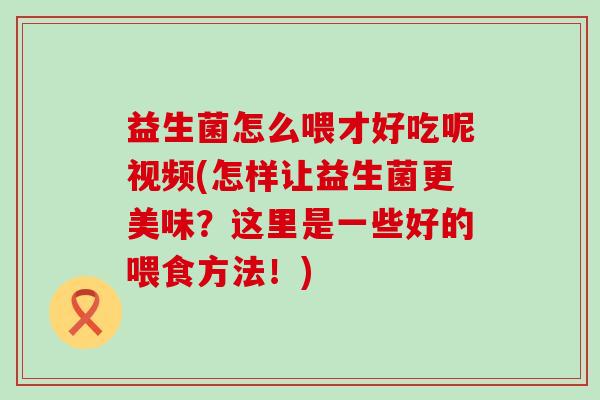 益生菌怎么喂才好吃呢视频(怎样让益生菌更美味?这里是一些好的喂食方法!) 益生菌怎么喂才好吃呢视频(怎样让益生菌更美味?这里是一些好的喂食方法!)