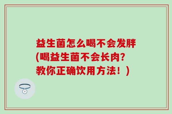 益生菌怎么喝不会发胖(喝益生菌不会长肉?教你正确饮用方法!) 益生菌怎么喝不会发胖(喝益生菌不会长肉?教你正确饮用方法!)
