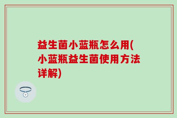益生菌小蓝瓶怎么用(小蓝瓶益生菌使用方法详解) 益生菌小蓝瓶怎么用(小蓝瓶益生菌使用方法详解)