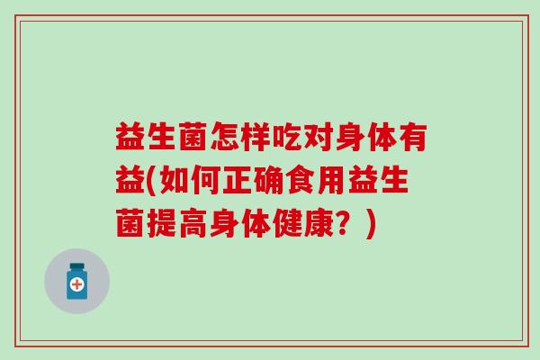 益生菌怎样吃对身体有益(如何正确食用益生菌提高身体健康？)