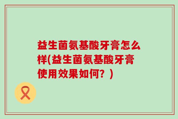 益生菌氨基酸牙膏怎么样(益生菌氨基酸牙膏使用效果如何？)