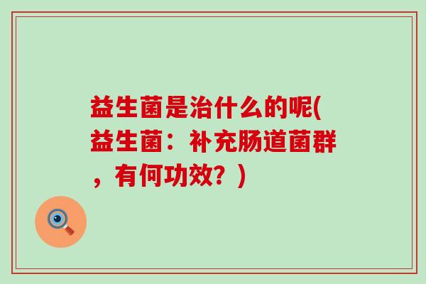 益生菌是什么的呢(益生菌:补充肠道菌群,有何功效?) 益生菌是什么的呢(益生菌:补充肠道菌群,有何功效?)