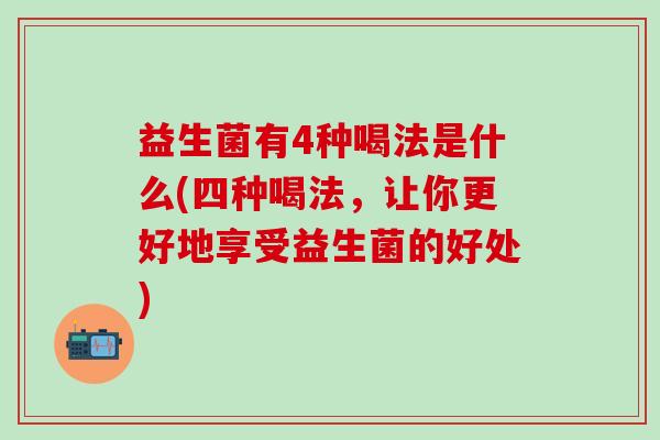 益生菌有4种喝法是什么(四种喝法,让你更好地享受益生菌的好处) 益生菌有4种喝法是什么(四种喝法,让你更好地享受益生菌的好处)