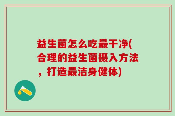 益生菌怎么吃干净(合理的益生菌摄入方法，打造洁身健体)