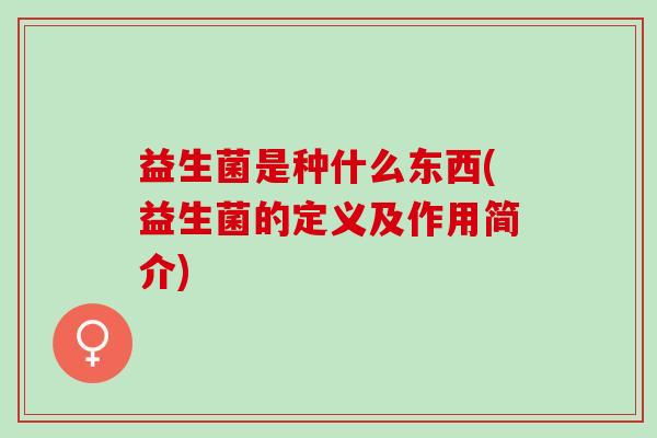 益生菌是种什么东西(益生菌的定义及作用简介) 益生菌是种什么东西(益生菌的定义及作用简介)