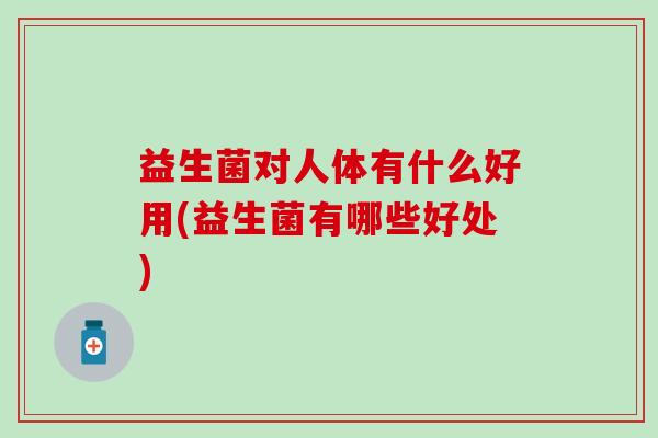 益生菌对人体有什么好用(益生菌有哪些好处)