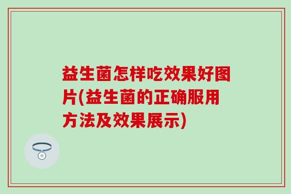 益生菌怎样吃效果好图片(益生菌的正确服用方法及效果展示) 益生菌怎样吃效果好图片(益生菌的正确服用方法及效果展示)