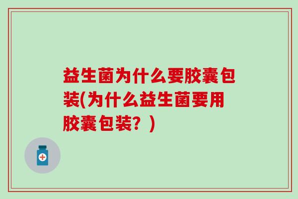 益生菌为什么要胶囊包装(为什么益生菌要用胶囊包装？)