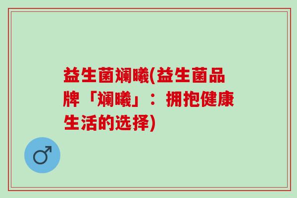 益生菌斓曦(益生菌品牌「斓曦」：拥抱健康生活的选择)