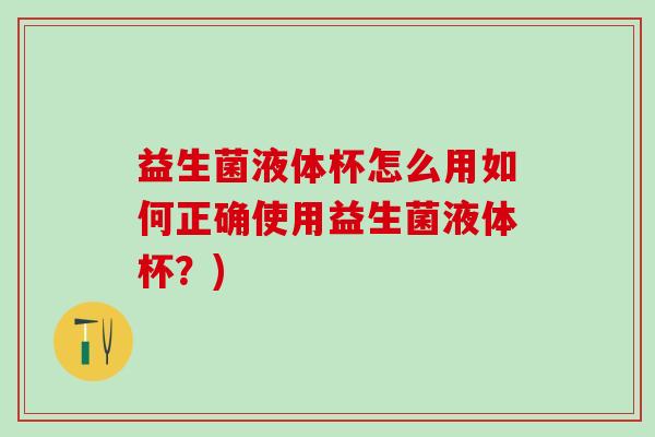 益生菌液体杯怎么用如何正确使用益生菌液体杯？)