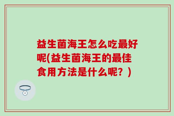益生菌海王怎么吃好呢(益生菌海王的佳食用方法是什么呢？)