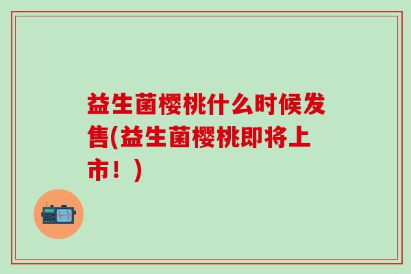 益生菌樱桃什么时候发售(益生菌樱桃即将上市！)
