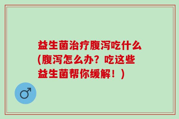 益生菌吃什么(怎么办？吃这些益生菌帮你缓解！)