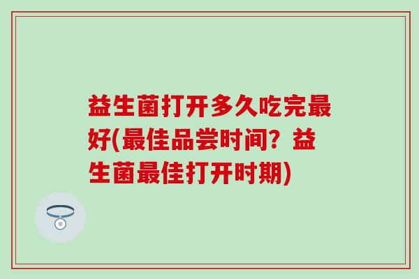 益生菌打开多久吃完好(佳品尝时间？益生菌佳打开时期)