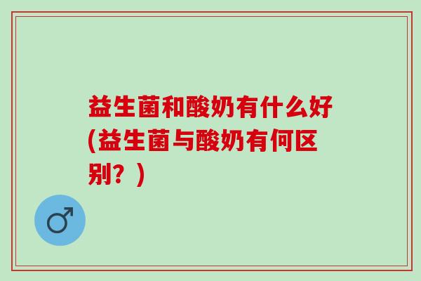 益生菌和酸奶有什么好(益生菌与酸奶有何区别？)