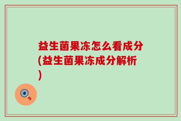 益生菌果冻怎么看成分(益生菌果冻成分解析) 益生菌果冻怎么看成分(益生菌果冻成分解析)