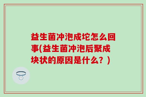 益生菌冲泡成坨怎么回事(益生菌冲泡后聚成块状的原因是什么?) 益生菌冲泡成坨怎么回事(益生菌冲泡后聚成块状的原因是什么?)