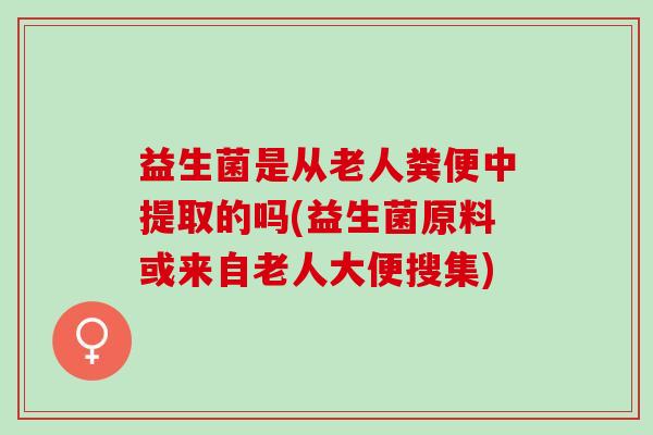 益生菌是从老人粪便中提取的吗(益生菌原料或来自老人大便搜集)