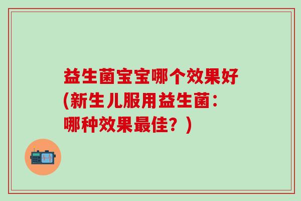 益生菌宝宝哪个效果好(新生儿服用益生菌：哪种效果佳？)