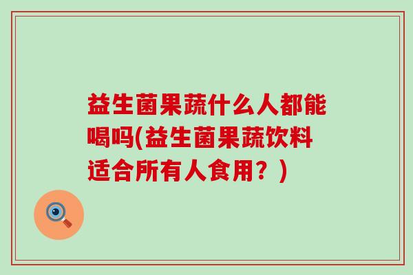 益生菌果蔬什么人都能喝吗(益生菌果蔬饮料适合所有人食用?) 益生菌果蔬什么人都能喝吗(益生菌果蔬饮料适合所有人食用?)