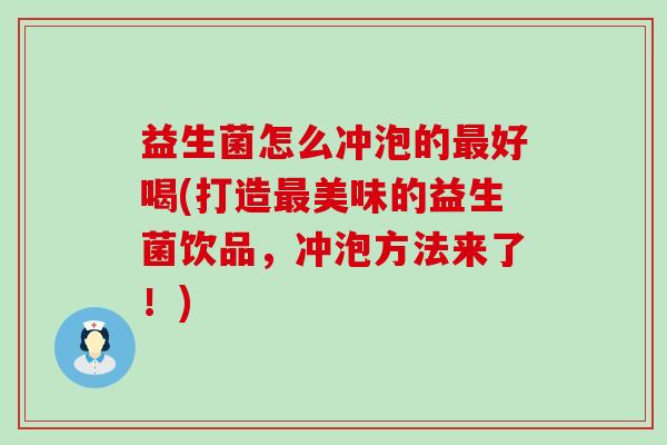 益生菌怎么冲泡的好喝(打造美味的益生菌饮品,冲泡方法来了!) 益生菌怎么冲泡的好喝(打造美味的益生菌饮品,冲泡方法来了!)