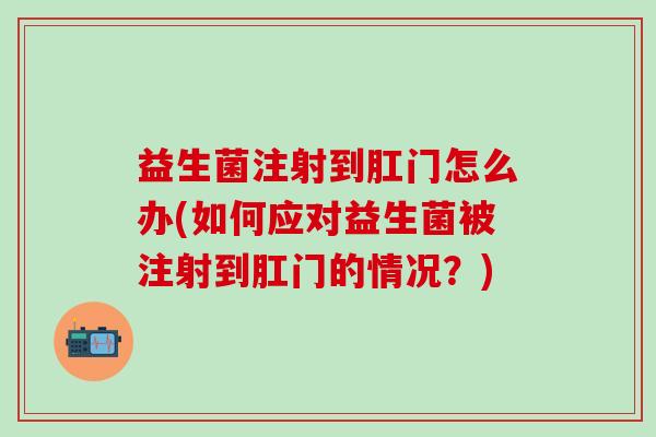 益生菌注射到肛门怎么办(如何应对益生菌被注射到肛门的情况？)