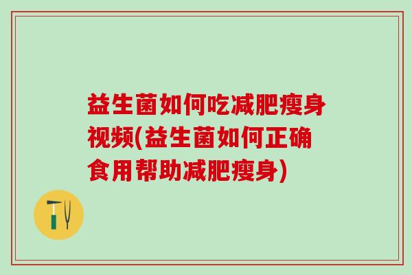 益生菌如何吃瘦身视频(益生菌如何正确食用帮助瘦身)