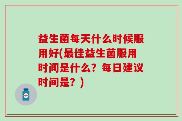 益生菌每天什么时候服用好(佳益生菌服用时间是什么?每日建议时间是?) 益生菌每天什么时候服用好(佳益生菌服用时间是什么?每日建议时间是?)