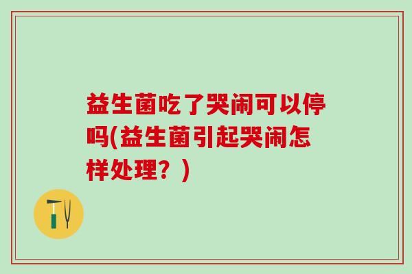 益生菌吃了哭闹可以停吗(益生菌引起哭闹怎样处理？)
