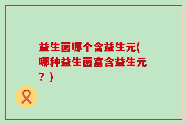 益生菌哪个含益生元(哪种益生菌富含益生元？)