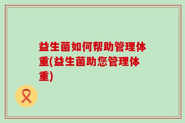益生菌如何帮助管理体重(益生菌助您管理体重) 益生菌如何帮助管理体重(益生菌助您管理体重)