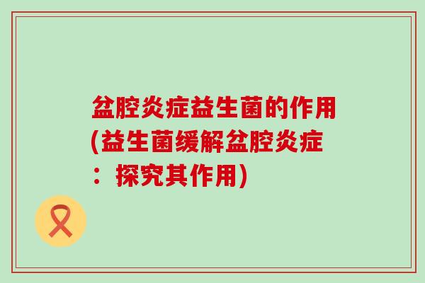 盆腔益生菌的作用(益生菌缓解盆腔:探究其作用) 盆腔益生菌的作用(益生菌缓解盆腔:探究其作用)