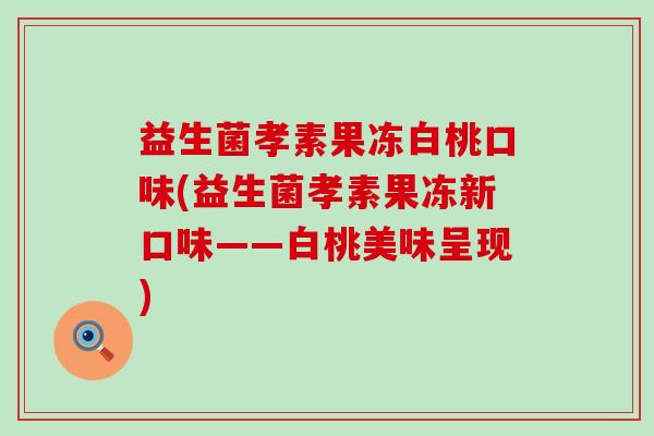 益生菌孝素果冻白桃口味(益生菌孝素果冻新口味——白桃美味呈现) 益生菌孝素果冻白桃口味(益生菌孝素果冻新口味——白桃美味呈现)