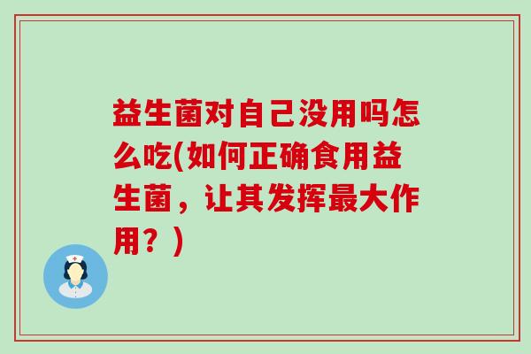 益生菌对自己没用吗怎么吃(如何正确食用益生菌，让其发挥大作用？)