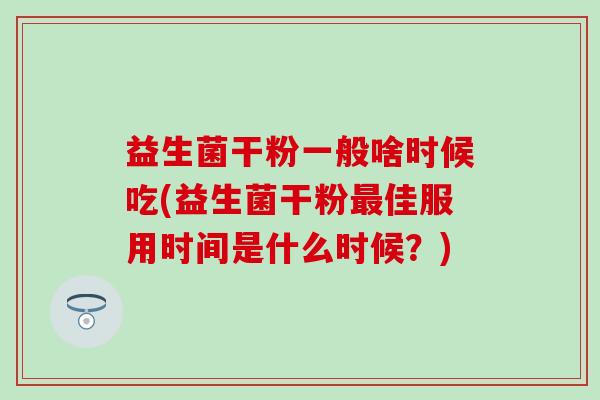 益生菌干粉一般啥时候吃(益生菌干粉佳服用时间是什么时候？)