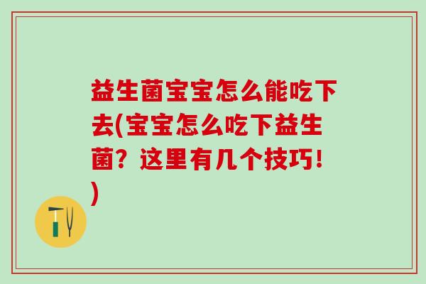益生菌宝宝怎么能吃下去(宝宝怎么吃下益生菌?这里有几个技巧!) 益生菌宝宝怎么能吃下去(宝宝怎么吃下益生菌?这里有几个技巧!)