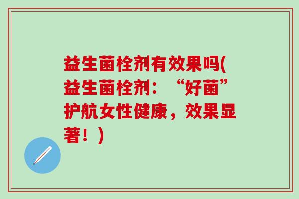 益生菌栓剂有效果吗(益生菌栓剂:“好菌”护航女性健康,效果显著!) 益生菌栓剂有效果吗(益生菌栓剂:“好菌”护航女性健康,效果显著!)