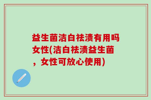 益生菌洁白祛渍有用吗女性(洁白祛渍益生菌，女性可放心使用)
