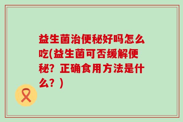 益生菌好吗怎么吃(益生菌可否缓解?正确食用方法是什么?) 益生菌好吗怎么吃(益生菌可否缓解?正确食用方法是什么?)